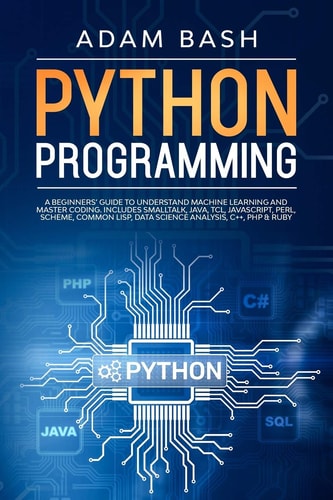 Python Programming A Beginners' Guide to Understand Machine Learning and Master Coding. Includes Smalltalk, Java, TCL, JavaScript, Perl, Scheme, Common Lisp, Data Science Analysis, C++, PHP & Ruby