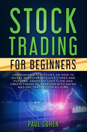 Stock Trading for Beginners Unbreakable Strategies on How to Invest in Stocks, Options, Forex and Futures. Generate Cash Flow and Create Financial Freedom with Swing and Day Trading for a Living