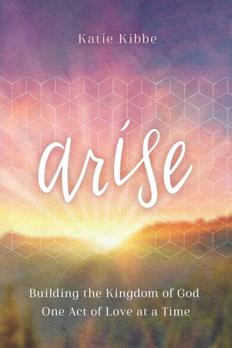 Arise Building the Kingdom of God One Act of Love at a Time