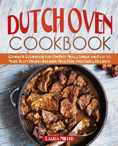 Dutch Oven Cookbook Complete Cookbook for One-Pot Meals, Unique and Easy to Make Tasty Recipes Including Meat, Fish, Vegetables, Desserts