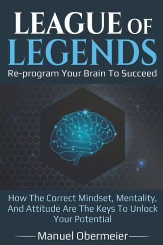 League Of Legends - Re-program Your Brain To Succeed How The Correct Mindset, Mentality, And Attitude Are The Keys To Unlock Your Potential