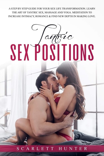 Tantric Sex Positions A Step by Step Guide for Your Sex Life Transformation. Learn the Art of Tantric Sex, Massage and Yoga. Meditation to Increase Intimacy, Romance and Find New Depth in Making Love