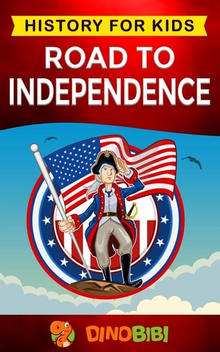 Road to Independence History for Kids: American Revolution: a Captivating Guide to the American Revolutionary War and the United States of America's Struggle for Independence from Great Britain