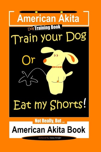 American Akita Dog Training Book, Train Your Dog Or Eat My Shorts Not Really But... American Akita Book