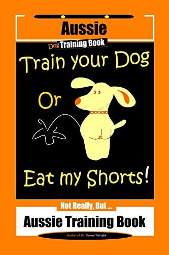Aussie Dog Training Book Train Your Dog Or Eat My Shorts Not Really But... Aussie Training Book