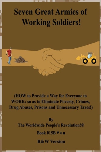 Seven Great Armies of Working Soldiers! (HOW to Provide a Way for Everyone to WORK: So As to Eliminate Poverty, Crimes, Drug Abuses, Prisons and Unnecessary Taxes!) B&W Version!