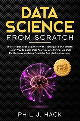 Data Science From Scratch The First Book For Beginners With Techniques For A Smarter Faster Way To Learn Data Analysis, Data Mining, Big Data For Business, Analytics Principles And Machine Learning