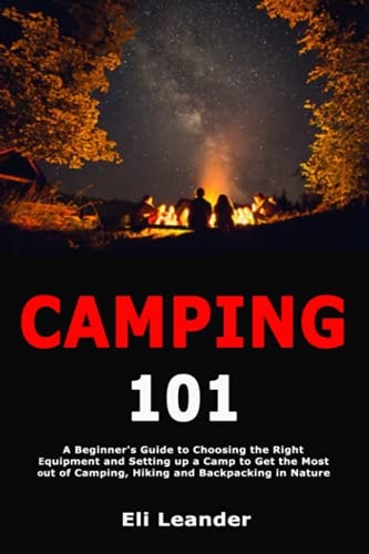 Camping 101 A Beginner's Guide to Choosing the Right Equipment and Setting Up a Camp to Get the Most Out of Camping, Hiking and Backpacking in Nature