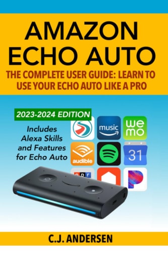 Amazon Echo Auto - The Complete User Guide - Learn to Use Your Echo Auto Like A Pro Alexa Skills and Features for Echo Auto