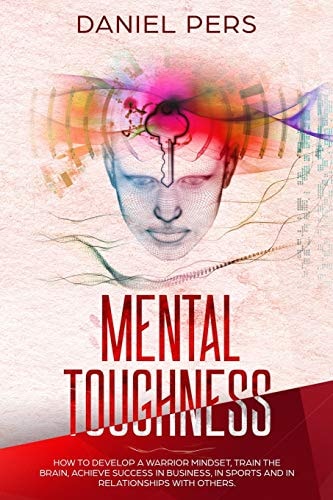 Mental Toughness How to Develop A Warrior Mindset, Train the Brain, Achieve Success in Business, in Sports And in Relationship with Others.