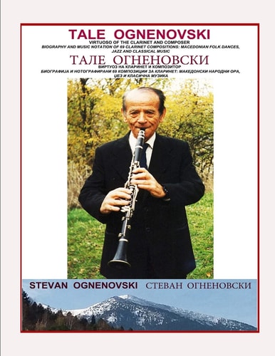 Tale Ognenovski Virtuoso of the Clarinet and Composer, Biography and Music Notation of 69 Clarinet Compositions Macedonian Folk Dances, Jazz and Classical Music