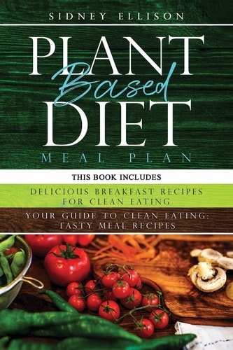 Plant Based Diet Meal Plan 2 Books in 1: Delicious Breakfast Recipes for Clean Eating+ Your Guide to Clean Eating: Tasty Meal Recipes