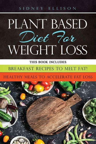 Plant Based Diet for Weight Loss 2 Books in 1: Breakfast Recipes to Melt Fat! + Healthy Meals to Accelerate Fat Loss!