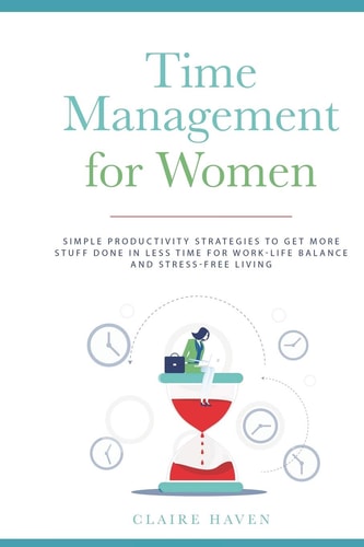 Time Management for Women Simple Productivity Strategies to Get More Stuff Done in Less Time for Work-Life Balance and Stress-Free Living