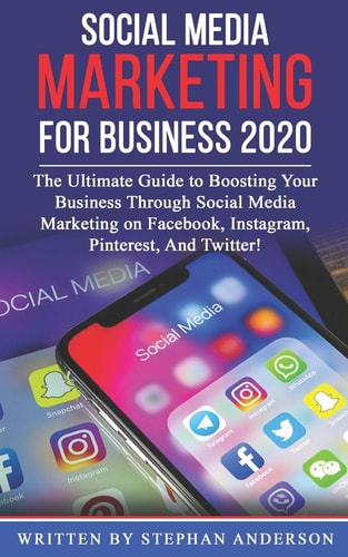 Social Media Marketing for Business 2020 The Ultimate Guide to Boosting Your Business Through Social Media Marketing on Facebook, Instagram, Pinterest, And Twitter!