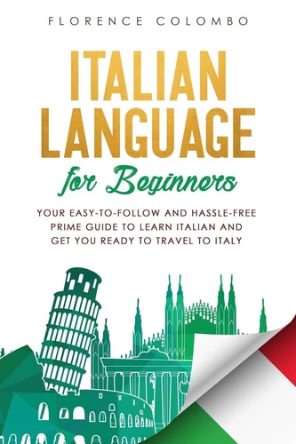 Italian Language for Beginners Your Easy-To-Follow and Hassle-Free Prime Guide to Learn Italian and Get You Ready to Travel to Italy