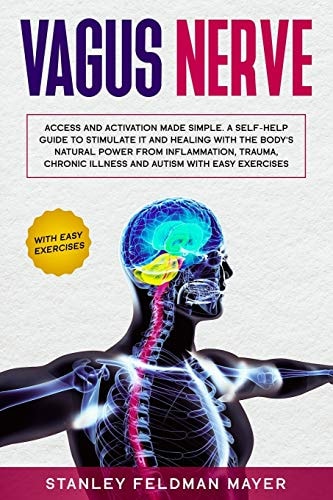 Vagus Nerve Access and Activation Made Simple. a Self-Help Guide to Stimulate It and Healing with the Body's Natural Power from Inflammation, Trauma, Chronic Illness and Autism with Easy Exercises