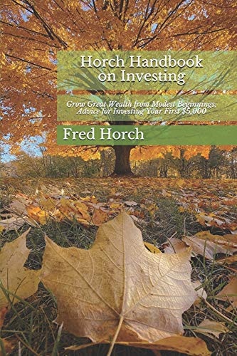 Horch Handbook on Investing How to Grow Great Wealth from Modest Beginnings; Fatherly Advice for Investing Your First $5,000