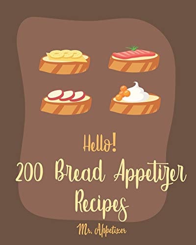 Hello! 200 Bread Appetizer Recipes Best Bread Appetizer Cookbook Ever For Beginners [French Bread Cookbook, Italian Bread Cookbook, Rye Bread Recipe, Flat Bread Cookbook, Yeast Bread Recipe] [Book 1]