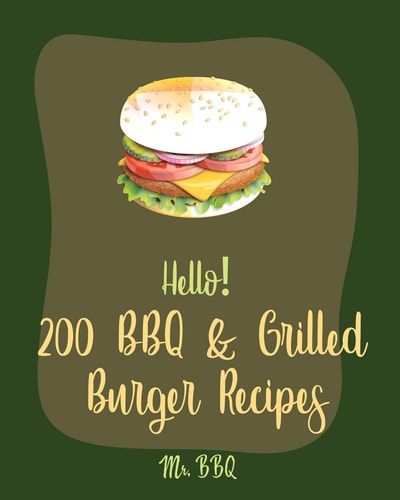 Hello! 200 BBQ & Grilled Burger Recipes Best BBQ & Grilled Burger Cookbook Ever For Beginners [Charcoal Grilling Book, Stuffed Burger Recipe, Veggie Burgers Recipes, Grill Cheese Cookbook] [Book 1]