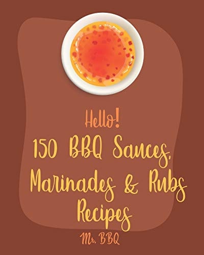 Hello! 150 BBQ Sauces, Marinades & Rubs Recipes Best BBQ Sauces, Marinades & Rubs Cookbook Ever For Beginners [Southern BBQ Book, Dipping Sauce Recipe, BBQ Rub Recipe, Meat Marinade Recipes] [Book 1]