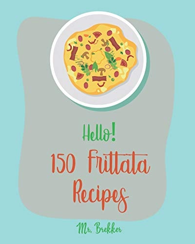 Hello! 150 Frittata Recipes Best Frittata Cookbook Ever For Beginners [Ham Cookbook, Italian Vegetable Cookbook, Roasted Vegetable Cookbook, Asparagus Cookbook, Mashed Potato Cookbook] [Book 1]