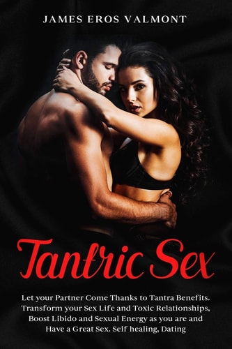 Tantric Sex Let Your Partner Come Thanks to Tantra Benefits. Transform Your Sex Life and Toxic Relationships, Boost Libido and Sexual Energy As You Are and Have a Great Sex. Self Healing, Dating