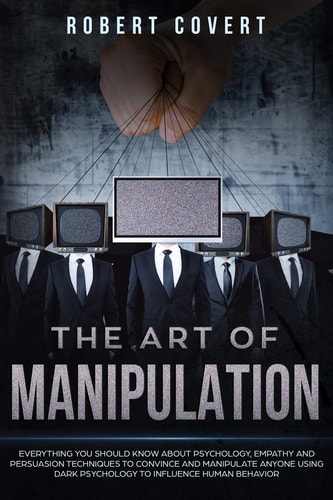 The Art of Manipulation Everything You Should Know About Psychology, Empathy and Persuasion Techniques to Convince and Manipulate Anyone Using Dark Psychology to Influence Human Behavior