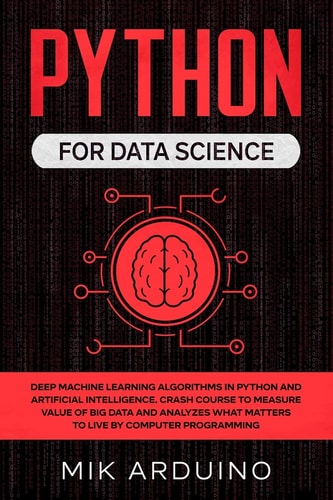 Python for Data Science Deep Machine Learning Algorithms in Python and Artificial Intelligence. Crash Course to Measure Value of Big Data and Analyzes What Matters to Live by Computer Programming