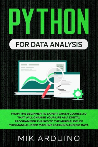 Python for Data Analysis From the Beginner to Expert Crash Course 3. 0 That Will Change Your Life As a Digital Programmer Thanks to the Minimalism of This Manual. Deep Machine Learning and Big Data