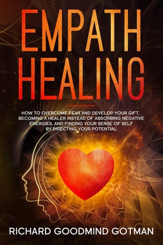 Empath Healing How to Overcome Fear and Develop Your Gift, Becoming a Healer Instead of Absorbing Negative Energies, and Finding Your Sense of Self by Directing Your Potential