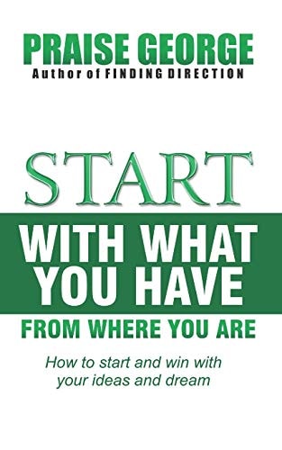 Start With What You Have From Where You Are. How To Start And Win With Your Ideas And Dream