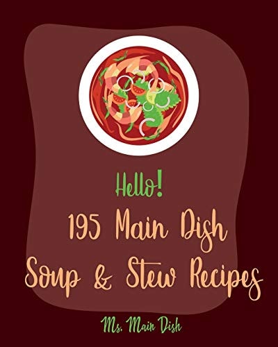 Hello! 195 Main Dish Soup & Stew Recipes Best Main Dish Soup & Stew Cookbook Ever For Beginners [Italian Soup Cookbook, Low Sodium Soup Cookbook, Chili Pepper Cookbook, Tomato Soup Recipe] [Book 1]