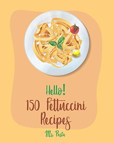 Hello! 150 Fettuccini Recipes Best Fettuccini Cookbook Ever For Beginners [Cajun Shrimp Cookbook; Baked Pasta Cookbook; Chicken Breast Recipe; Seafood Pasta Cookbook; Homemade Pasta Recipe] [Book 1]