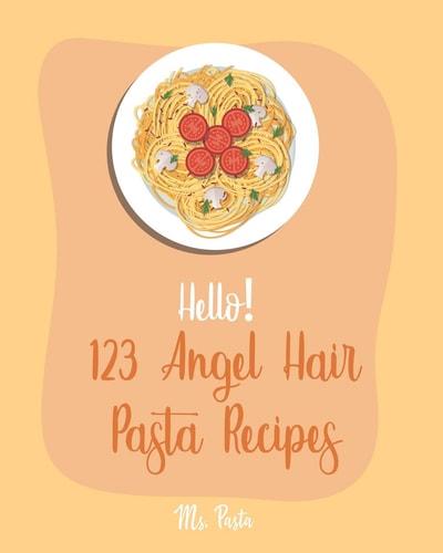 Hello! 123 Angel Hair Pasta Recipes Best Angel Hair Pasta Cookbook Ever For Beginners [Spaghetti Squash Cookbook, Zucchini Noodle Recipes, Seafood Pasta Cookbook, Shrimp Salad Recipe] [Book 1]
