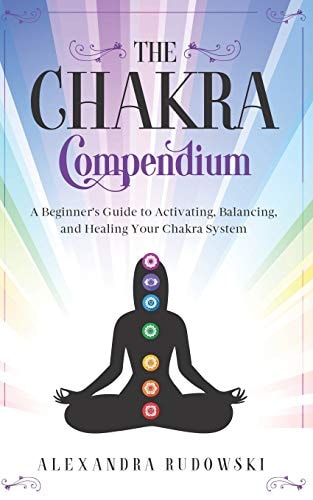 The Chakra Compendium A Beginner's Guide to Activating, Balancing, and Healing Your Chakra System
