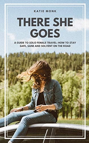 There She Goes A Guide to Solo Female Travel: How to Stay Safe, Sane and Solvent on the Road