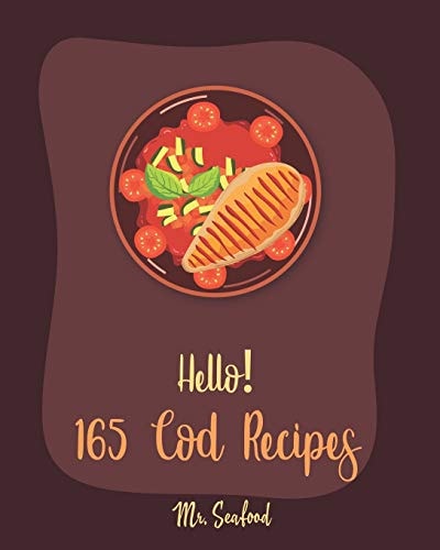 Hello! 165 Cod Recipes Best Cod Cookbook Ever For Beginners [Grilled Fish Cookbook, Smoked Fish Cookbook, Simple Grilling Cookbook, Grilling Seafood Cookbook, Mediterranean Fish Cookbook] [Book 1]
