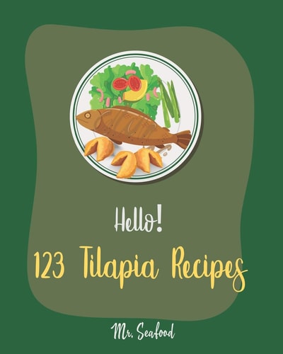 Hello! 123 Tilapia Recipes Best Tilapia Cookbook Ever For Beginners [Fishing Cookbook, Mexican Grill Cookbook, Grilled Fish Cookbook, Smoking Fish Cookbooks, Mediterranean Fish Cookbook] [Book 1]
