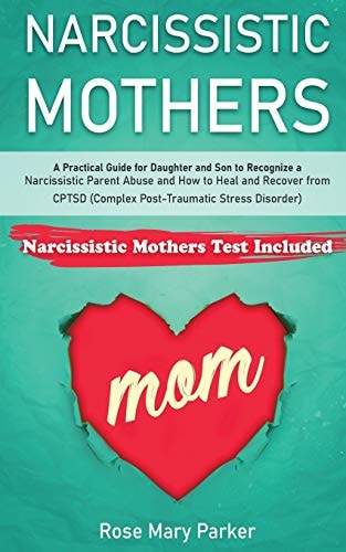 Narcissistic Mothers A Practical Guide for Daughter and Son to Recognize a Narcissistic Parent Abuse and How to Heal and Recover from Cptsd (Complex Post-Traumatic Stress Disorder)