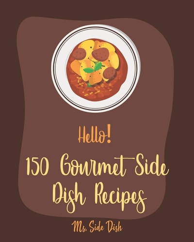 Hello! 150 Gourmet Side Dish Recipes Best Gourmet Side Dish Cookbook Ever For Beginners [Vegetarian Gourmet Cookbook, Gourmet Italian Cookbook, Vegetable Side Dish Book, Mashed Potato Book] [Book 1]