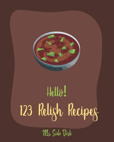 Hello! 123 Relish Recipes Best Relish Cookbook Ever For Beginners [Chutney Recipes, Pickling Recipes, Cranberry Cookbook, French Sauce Cookbook, Dipping Sauce Recipes, Green Tomato Cookbook] [Book 1]