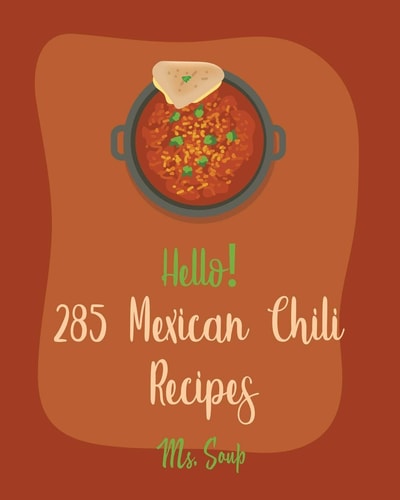 Hello! 285 Mexican Chili Recipes Best Mexican Chili Cookbook Ever For Beginners [Black Bean Recipes, Mexican Salsa Recipes, Slow Cooker Mexican Cookbook, Vegetarian Mexican Cookbook] [Book 1]