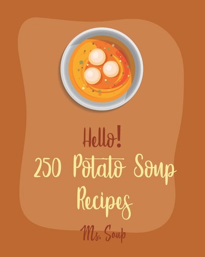 Hello! 250 Potato Soup Recipes Best Potato Soup Cookbook Ever For Beginners [Soup Dumpling Book, Pumpkin Soup Recipe, Cabbage Soup Recipe, Tomato Soup Recipe, Sweet Potato Vegan Cookbook] [Book 1]