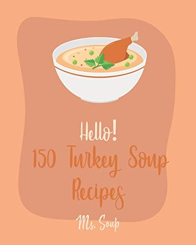 Hello! 150 Turkey Soup Recipes Best Turkey Soup Cookbook Ever For Beginners [Ground Turkey Cookbook, Cabbage Soup Recipe, Italian Soup Cookbook, Tomato Soup Recipe, Tortilla Soup Recipe] [Book 1]
