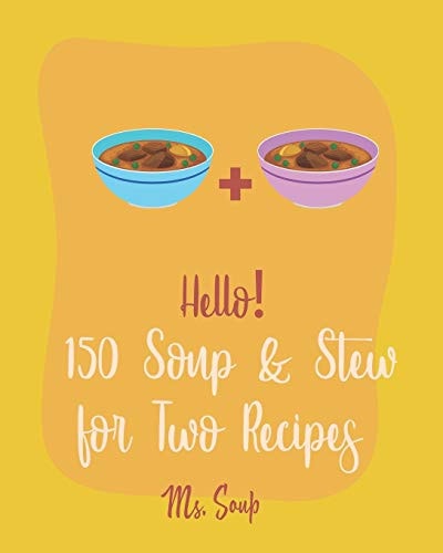Hello! 150 Soup & Stew for Two Recipes Best Soup & Stew for Two Cookbook Ever For Beginners [Italian Soup Cookbook, Creamy Soup Cookbook, Tomato Soup Recipe, French Onion Soup Recipe] [Book 1]