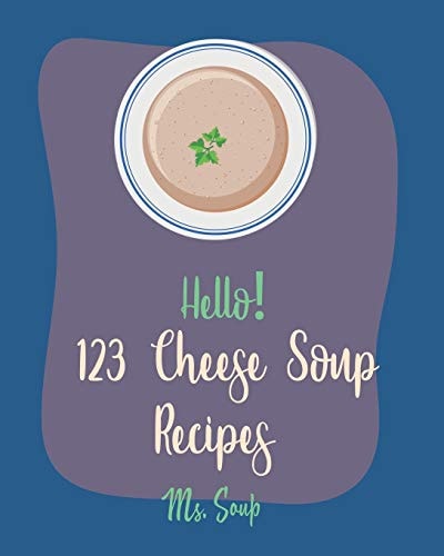 Hello! 123 Cheese Soup Recipes Best Cheese Soup Cookbook Ever For Beginners [Mac N Cheese Cookbook, Cream Cheese Cookbook, Creamy Soup Cookbook, Goat Cheese Cookbook, Tomato Soup Recipe] [Book 1]