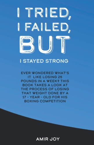 I Tried, I Failed, But I Stayed Strong! Ever Wondered What's It Like Losing 25 Pounds in a Week? This Book Takes a Look at the Process of Losing That Weight Done by a 17-Year-old for His Boxing Competition!