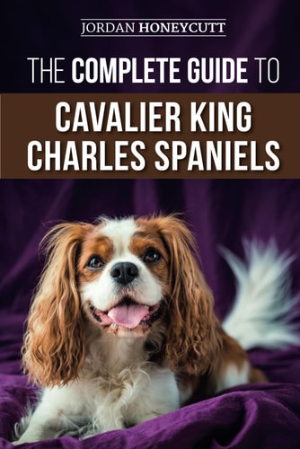 The Complete Guide to Cavalier King Charles Spaniels Selecting, Training, Socializing, Caring For, and Loving Your New Cavalier Puppy