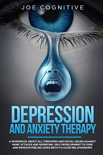 Depression and Anxiety Therapy A Workbook about All Therapies and Social Issues Against Panic Attacks and Worrying. Self Development to Cure and Improve Feeling Gives Birth to Good Relationships